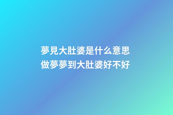 夢見大肚婆是什么意思 做夢夢到大肚婆好不好
